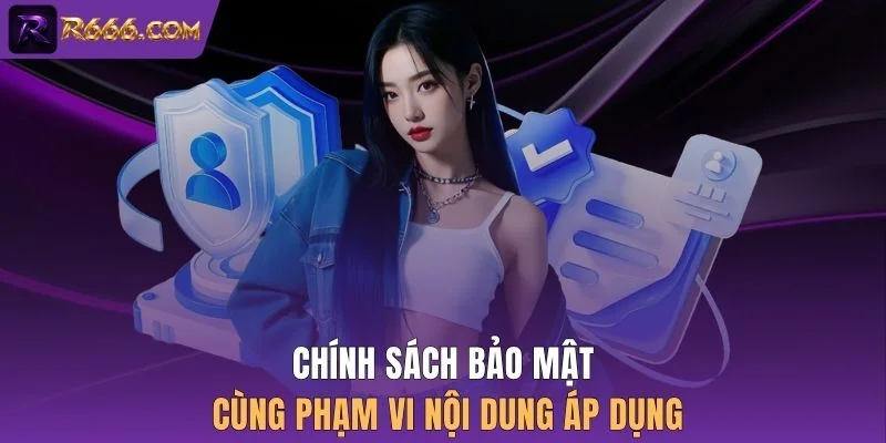 Chính sách bảo mật cùng phạm vi nội dung áp dụng
