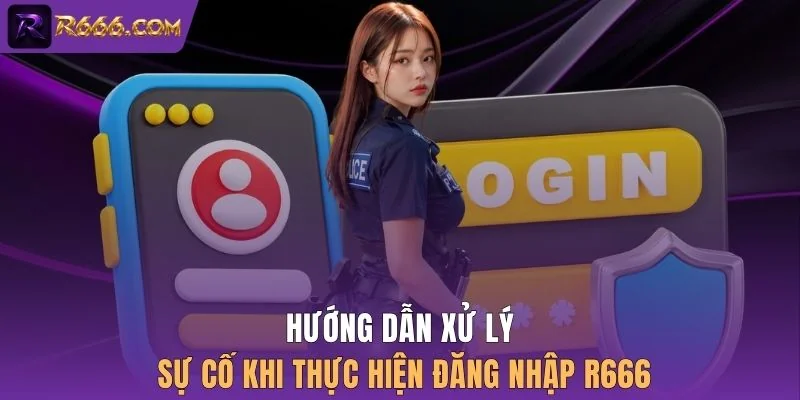 Hướng dẫn xử lý sự cố khi thực hiện đăng nhập R666