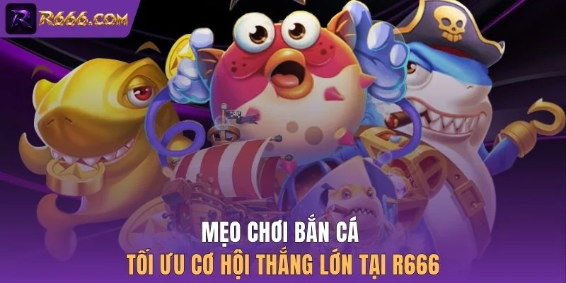 Mẹo chơi bắn cá tối ưu cơ hội thắng lớn tại R666