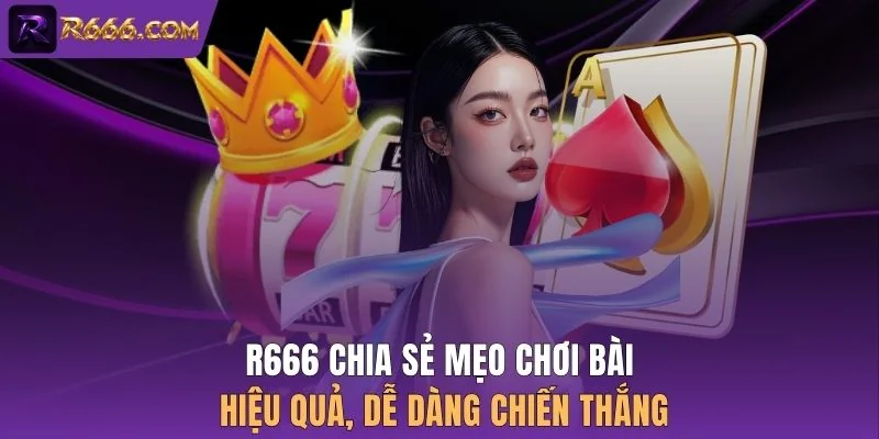 R666 chia sẻ mẹo chơi bài hiệu quả, dễ dàng chiến thắng