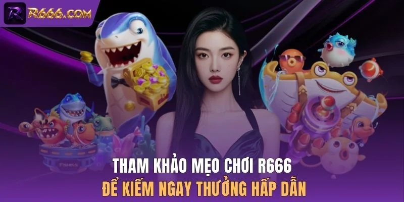 Tham khảo mẹo chơi R666 để kiếm ngay thưởng hấp dẫn