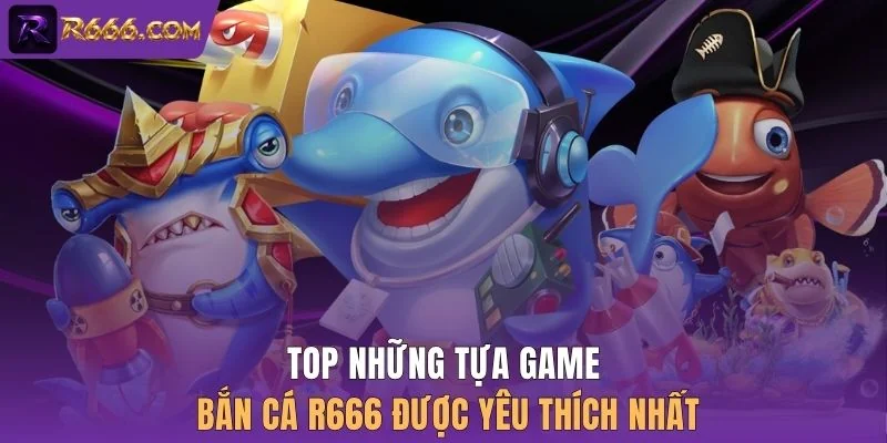 Top những tựa game bắn cá R666 được yêu thích nhất